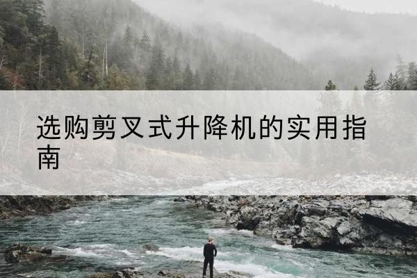 瑶海剪叉式升降机怎么选-选购剪叉式升降机的实用指南