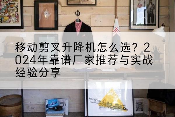 瑶海升降平台厂家推荐-移动剪叉升降机怎么选？2024年靠谱厂家推荐与实战经验分享