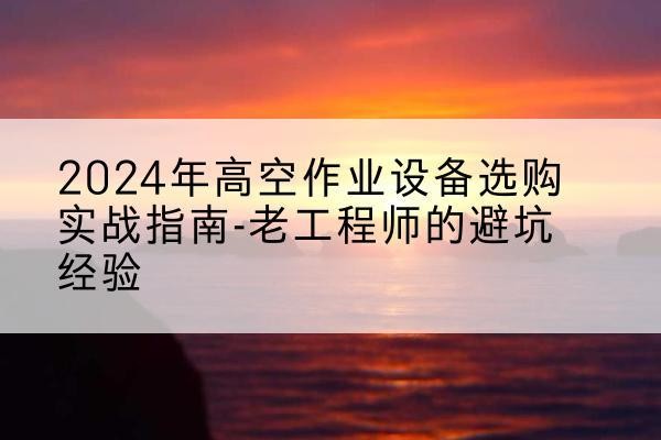 瑶海高空作业升降机厂家推荐-2024年高空作业设备选购实战指南-老工程师的避坑经验