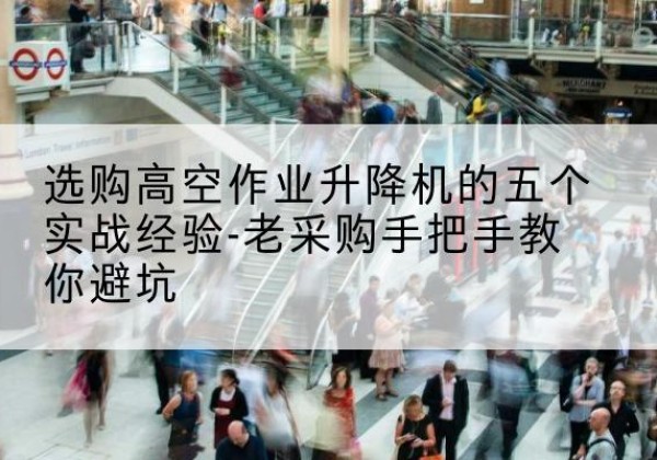 瑶海高空作业升降机厂家-选购高空作业升降机的五个实战经验-老采购手把手教你避坑