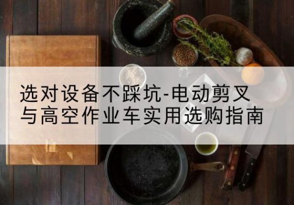瑶海电动剪叉升降平台怎么选-选对设备不踩坑-电动剪叉与高空作业车实用选购指南