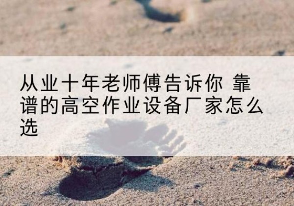 瑶海高空作业升降机厂家推荐-从业十年老师傅告诉你 靠谱的高空作业设备厂家怎么选