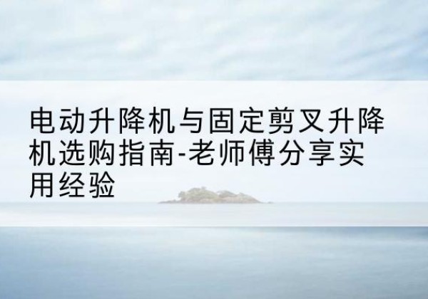 瑶海电动升降机怎么选-电动升降机与固定剪叉升降机选购指南-老师傅分享实用经验