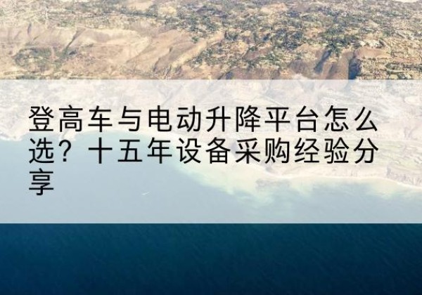 瑶海登高车厂家厂家-登高车与电动升降平台怎么选？十五年设备采购经验分享