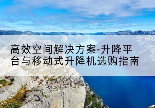瑶海升降平台厂家-*空间解决方案-升降平台与移动式升降机选购指南