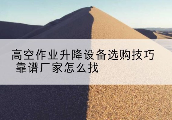 瑶海电动升降平台厂家推荐-高空作业升降设备选购技巧 靠谱厂家怎么找