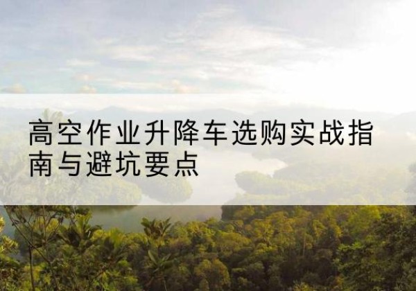 瑶海升降车怎么选-高空作业升降车选购实战指南与避坑要点