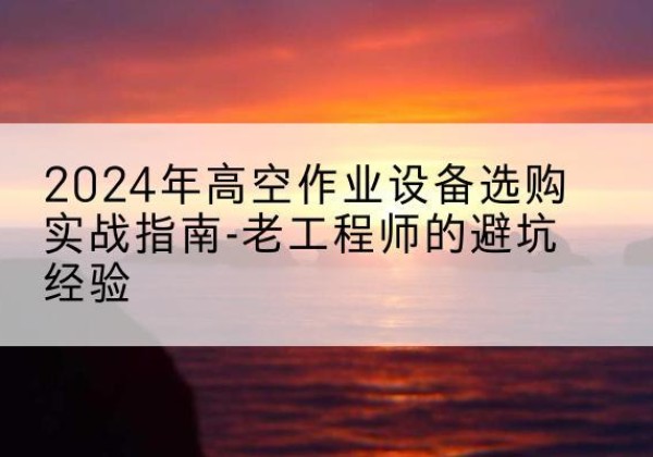 瑶海高空作业升降机厂家推荐-2024年高空作业设备选购实战指南-老工程师的避坑经验